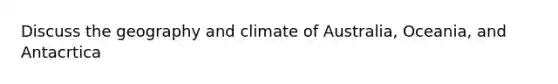 Discuss the geography and climate of Australia, Oceania, and Antacrtica