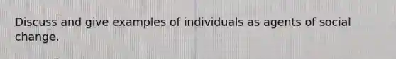 Discuss and give examples of individuals as agents of social change.