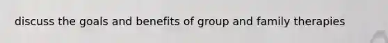 discuss the goals and benefits of group and family therapies