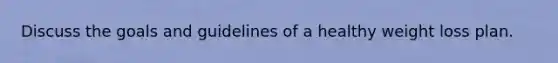 Discuss the goals and guidelines of a healthy weight loss plan.