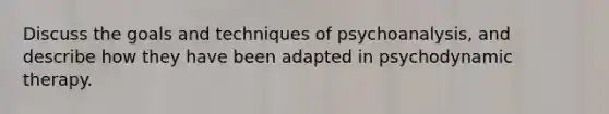 Discuss the goals and techniques of psychoanalysis, and describe how they have been adapted in psychodynamic therapy.