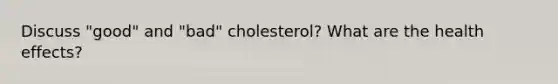 Discuss "good" and "bad" cholesterol? What are the health effects?