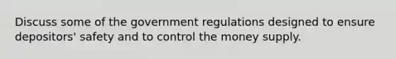 Discuss some of the government regulations designed to ensure depositors' safety and to control the money supply.