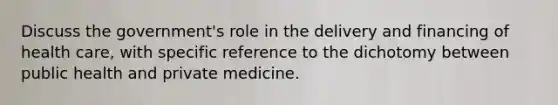 Discuss the government's role in the delivery and financing of health care, with specific reference to the dichotomy between public health and private medicine.