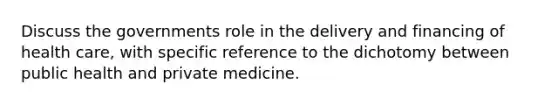 Discuss the governments role in the delivery and financing of health care, with specific reference to the dichotomy between public health and private medicine.