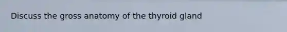 Discuss the gross anatomy of the thyroid gland