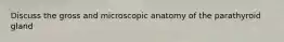 Discuss the gross and microscopic anatomy of the parathyroid gland