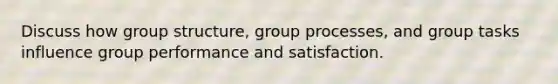 Discuss how group structure, group processes, and group tasks influence group performance and satisfaction.