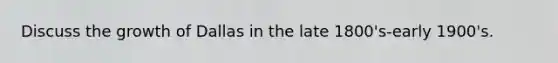 Discuss the growth of Dallas in the late 1800's-early 1900's.