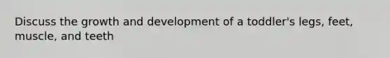 Discuss the <a href='https://www.questionai.com/knowledge/kde2iCObwW-growth-and-development' class='anchor-knowledge'>growth and development</a> of a toddler's legs, feet, muscle, and teeth