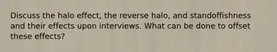 Discuss the halo effect, the reverse halo, and standoffishness and their effects upon interviews. What can be done to offset these effects?