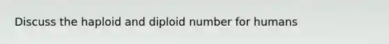 Discuss the haploid and diploid number for humans