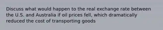 Discuss what would happen to the real exchange rate between the U.S. and Australia if oil prices fell, which dramatically reduced the cost of transporting goods