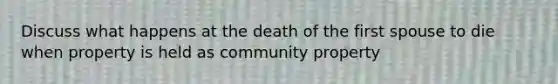 Discuss what happens at the death of the first spouse to die when property is held as community property