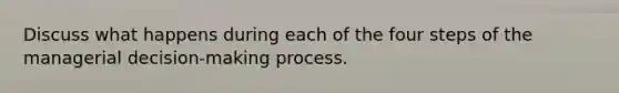 Discuss what happens during each of the four steps of the managerial decision-making process.