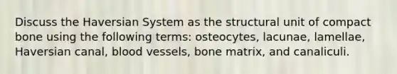 Discuss the Haversian System as the structural unit of compact bone using the following terms: osteocytes, lacunae, lamellae, Haversian canal, blood vessels, bone matrix, and canaliculi.