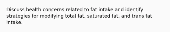 Discuss health concerns related to fat intake and identify strategies for modifying total fat, saturated fat, and trans fat intake.