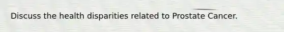 Discuss the health disparities related to Prostate Cancer.