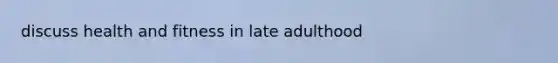 discuss health and fitness in late adulthood
