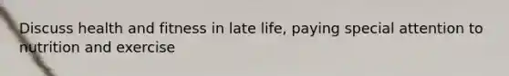 Discuss health and fitness in late life, paying special attention to nutrition and exercise