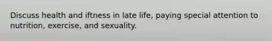 Discuss health and iftness in late life, paying special attention to nutrition, exercise, and sexuality.