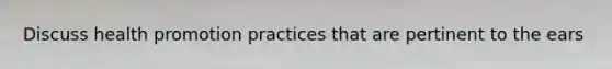 Discuss health promotion practices that are pertinent to the ears