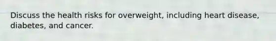 Discuss the health risks for overweight, including heart disease, diabetes, and cancer.