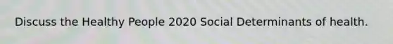 Discuss the Healthy People 2020 Social Determinants of health.