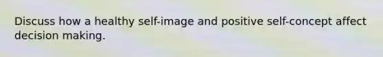 Discuss how a healthy self-image and positive self-concept affect decision making.
