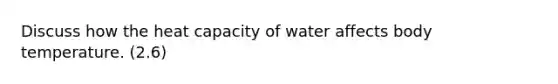 Discuss how the heat capacity of water affects body temperature. (2.6)