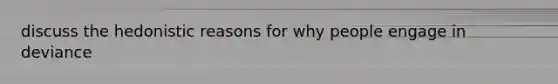 discuss the hedonistic reasons for why people engage in deviance