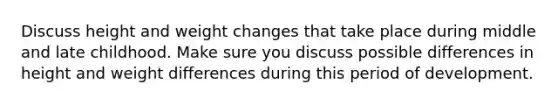 Discuss height and weight changes that take place during middle and late childhood. Make sure you discuss possible differences in height and weight differences during this period of development.