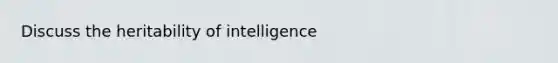 Discuss the heritability of intelligence