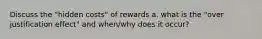 Discuss the "hidden costs" of rewards a. what is the "over justification effect" and when/why does it occur?