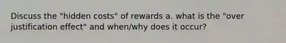 Discuss the "hidden costs" of rewards a. what is the "over justification effect" and when/why does it occur?