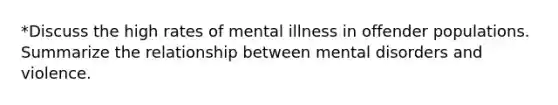 *Discuss the high rates of mental illness in offender populations. Summarize the relationship between mental disorders and violence.