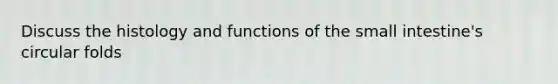 Discuss the histology and functions of the small intestine's circular folds