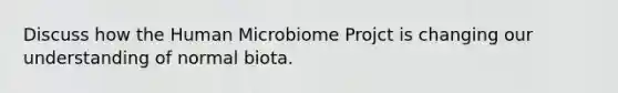 Discuss how the Human Microbiome Projct is changing our understanding of normal biota.