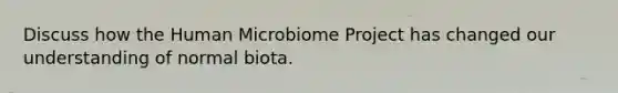 Discuss how the Human Microbiome Project has changed our understanding of normal biota.