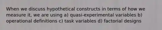 When we discuss hypothetical constructs in terms of how we measure it, we are using a) quasi-experimental variables b) operational definitions c) task variables d) factorial designs