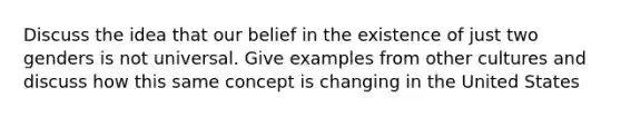 Discuss the idea that our belief in the existence of just two genders is not universal. Give examples from other cultures and discuss how this same concept is changing in the United States