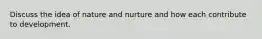 Discuss the idea of nature and nurture and how each contribute to development.