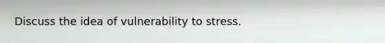 Discuss the idea of vulnerability to stress.