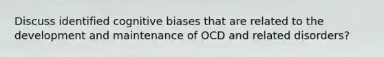 Discuss identified cognitive biases that are related to the development and maintenance of OCD and related disorders?