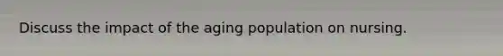 Discuss the impact of the aging population on nursing.