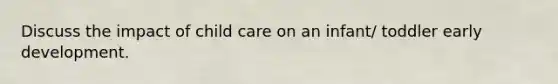 Discuss the impact of child care on an infant/ toddler early development.