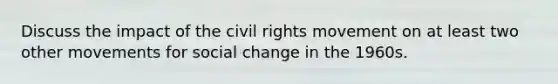 Discuss the impact of <a href='https://www.questionai.com/knowledge/kwq766eC44-the-civil-rights-movement' class='anchor-knowledge'>the civil rights movement</a> on at least two other movements for social change in the 1960s.