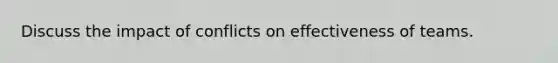 Discuss the impact of conflicts on effectiveness of teams.