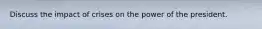 Discuss the impact of crises on the power of the president.