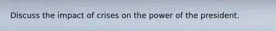 Discuss the impact of crises on the power of the president.